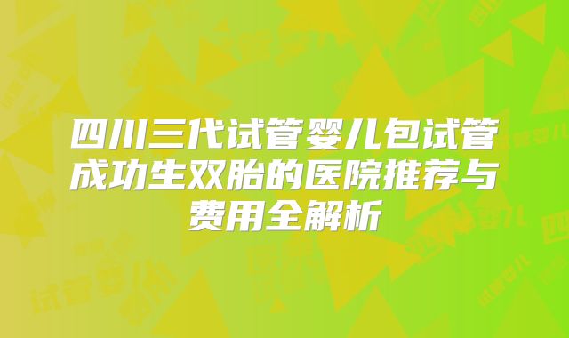 四川三代试管婴儿包试管成功生双胎的医院推荐与费用全解析