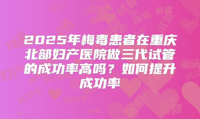 2025年梅毒患者在重庆北部妇产医院做三代试管的成功率高吗？如何提升成功率