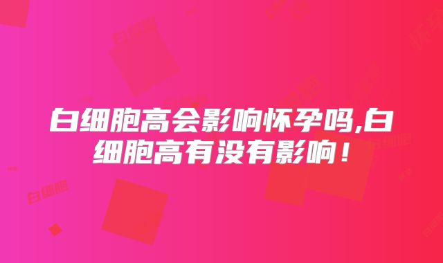 白细胞高会影响怀孕吗,白细胞高有没有影响！