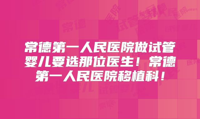 常德第一人民医院做试管婴儿要选那位医生！常德第一人民医院移植科！