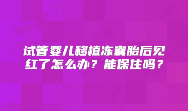 试管婴儿移植冻囊胎后见红了怎么办？能保住吗？