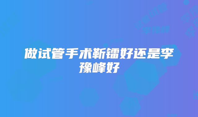 做试管手术靳镭好还是李豫峰好