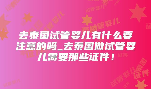 去泰国试管婴儿有什么要注意的吗_去泰国做试管婴儿需要那些证件!