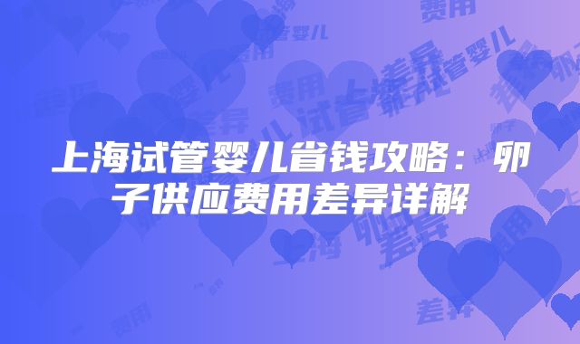 上海试管婴儿省钱攻略：卵子供应费用差异详解