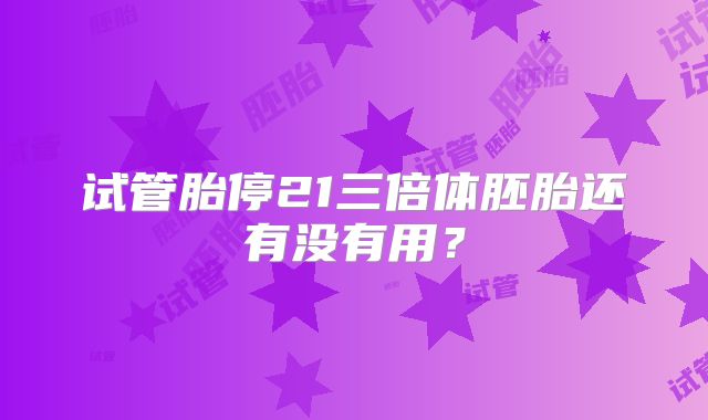 试管胎停21三倍体胚胎还有没有用？