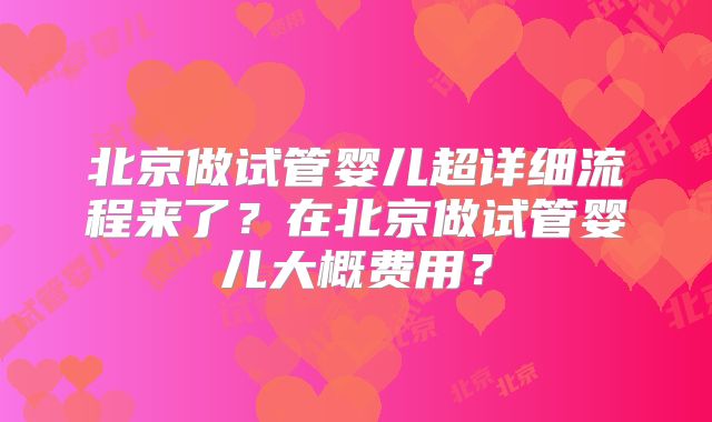 北京做试管婴儿超详细流程来了?在北京做试管婴儿大概费用?
