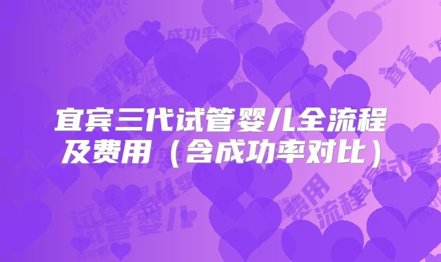 宜宾三代试管婴儿全流程及费用（含成功率对比）