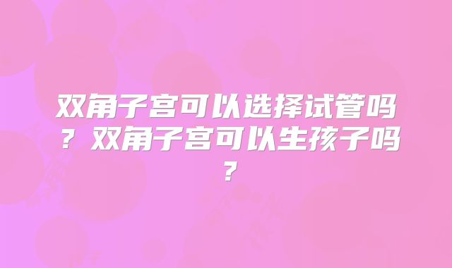 双角子宫可以选择试管吗？双角子宫可以生孩子吗？