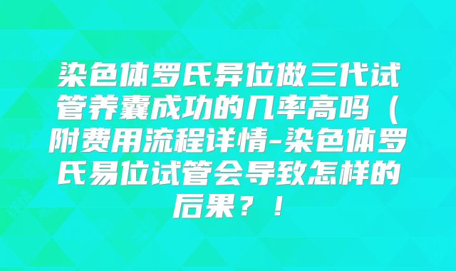 染色体罗氏异位做三代试管养囊成功的几率高吗(附费用流程详情-染色体罗氏易位试管会导致怎样的后果?!