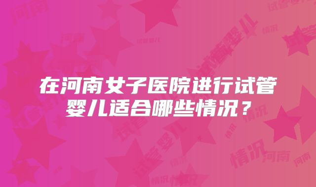 在河南女子医院进行试管婴儿适合哪些情况？
