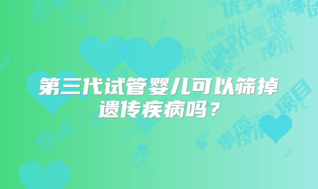 第三代试管婴儿可以筛掉遗传疾病吗？