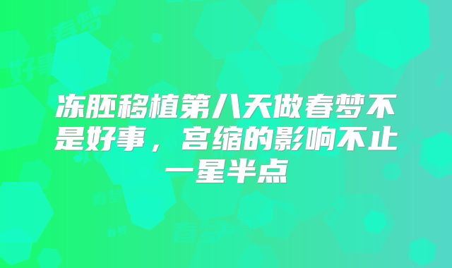 冻胚移植第八天做春梦不是好事，宫缩的影响不止一星半点