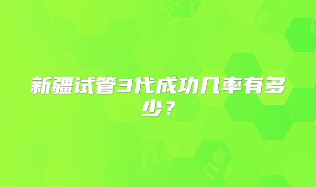 新疆试管3代成功几率有多少?