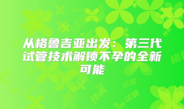 从格鲁吉亚出发：第三代试管技术解锁不孕的全新可能