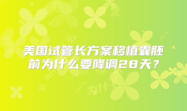 美国试管长方案移植囊胚前为什么要降调28天？