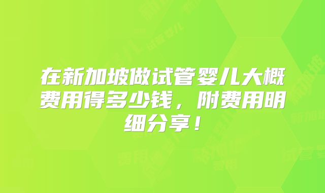 在新加坡做试管婴儿大概费用得多少钱,附费用明细分享!