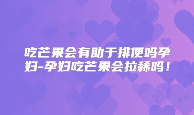 吃芒果会有助于排便吗孕妇-孕妇吃芒果会拉稀吗!