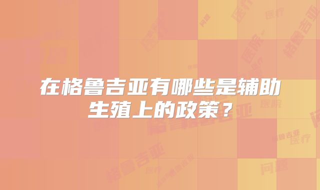 在格鲁吉亚有哪些是辅助生殖上的政策？
