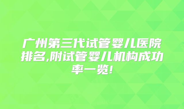 广州第三代试管婴儿医院排名,附试管婴儿机构成功率一览!