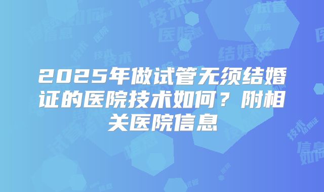 2025年做试管无须结婚证的医院技术如何？附相关医院信息