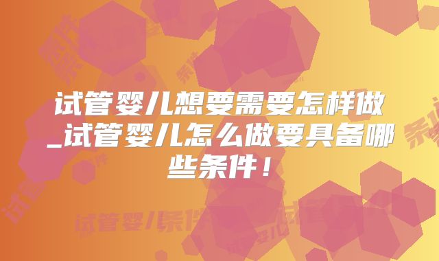 试管婴儿想要需要怎样做_试管婴儿怎么做要具备哪些条件！