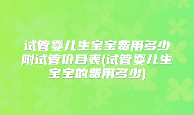 试管婴儿生宝宝费用多少附试管价目表(试管婴儿生宝宝的费用多少)