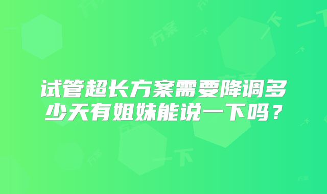 试管超长方案需要降调多少天有姐妹能说一下吗?
