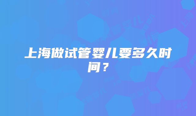 上海做试管婴儿要多久时间？