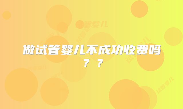 做试管婴儿不成功收费吗？？