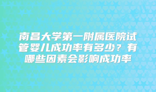 南昌大学第一附属医院试管婴儿成功率有多少?有哪些因素会影响成功率