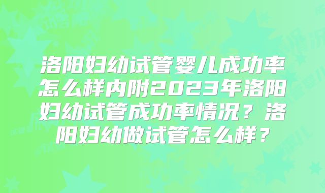 洛阳妇幼试管婴儿成功率怎么样内附2023年洛阳妇幼试管成功率情况?洛阳妇幼做试管怎么样?