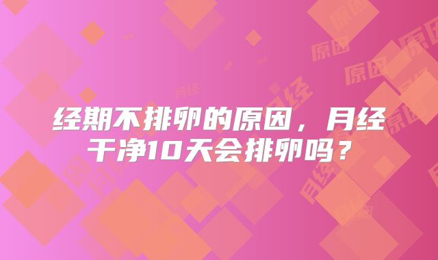 经期不排卵的原因，月经干净10天会排卵吗？
