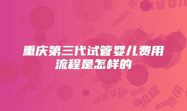 重庆第三代试管婴儿费用流程是怎样的