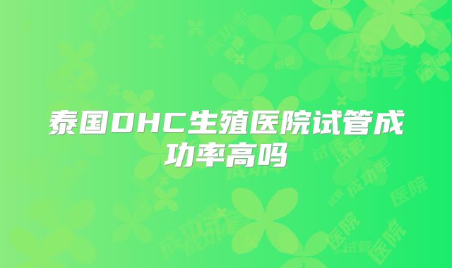 泰国DHC生殖医院试管成功率高吗