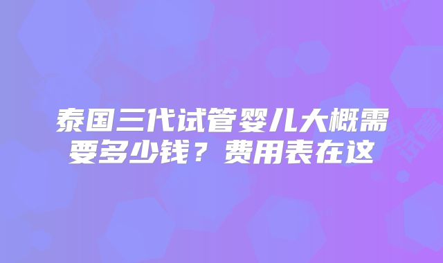 泰国三代试管婴儿大概需要多少钱?费用表在这