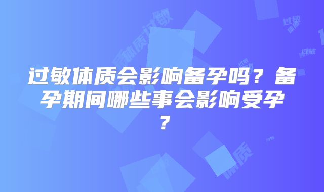 过敏体质会影响备孕吗？备孕期间哪些事会影响受孕？