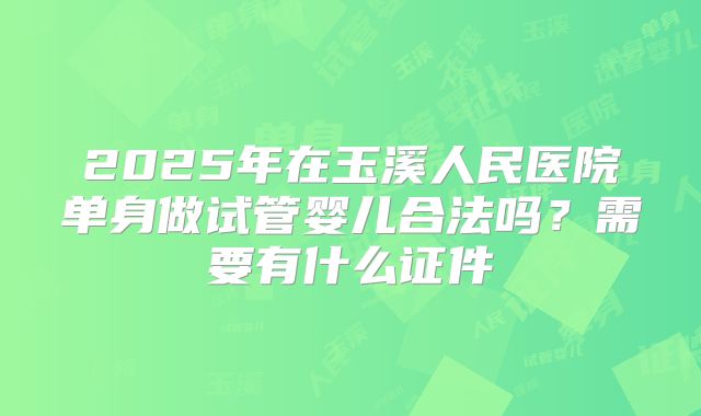 2025年在玉溪人民医院单身做试管婴儿合法吗？需要有什么证件