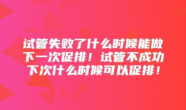 试管失败了什么时候能做下一次促排！试管不成功下次什么时候可以促排！