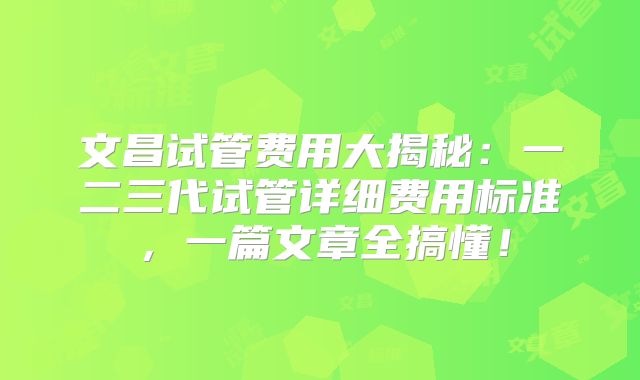 文昌试管费用大揭秘：一二三代试管详细费用标准，一篇文章全搞懂！