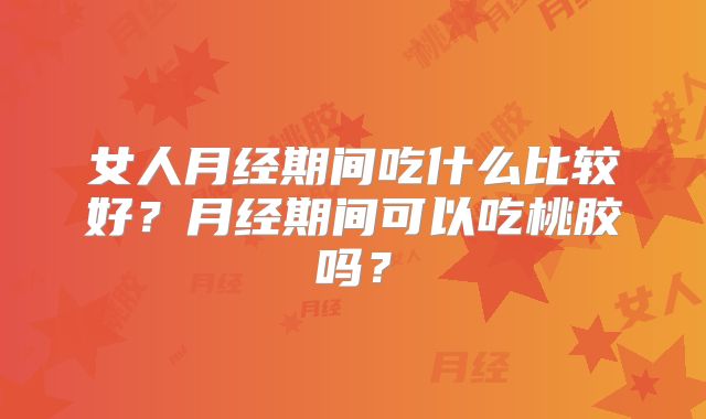 女人月经期间吃什么比较好？月经期间可以吃桃胶吗？