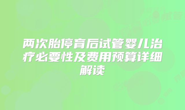 两次胎停育后试管婴儿治疗必要性及费用预算详细解读