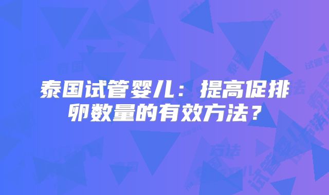 泰国试管婴儿：提高促排卵数量的有效方法？