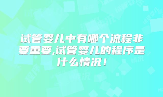 试管婴儿中有哪个流程非要重要,试管婴儿的程序是什么情况!