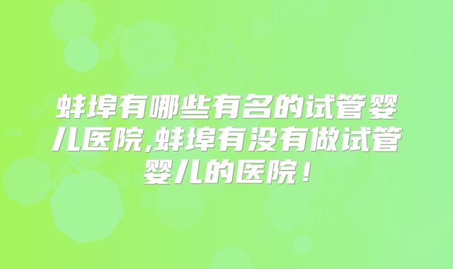 蚌埠有哪些有名的试管婴儿医院,蚌埠有没有做试管婴儿的医院！