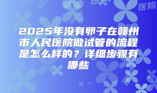 2025年没有卵子在赣州市人民医院做试管的流程是怎么样的？详细步骤有哪些