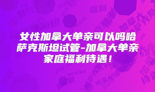 女性加拿大单亲可以吗哈萨克斯坦试管-加拿大单亲家庭福利待遇！
