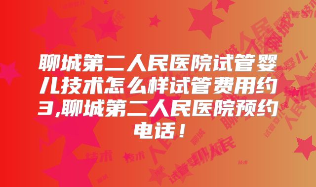 聊城第二人民医院试管婴儿技术怎么样试管费用约3,聊城第二人民医院预约电话!