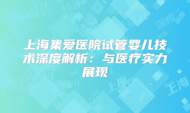 上海集爱医院试管婴儿技术深度解析:与医疗实力展现