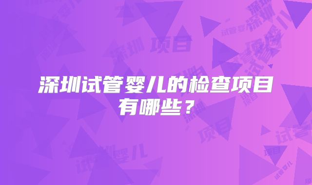 深圳试管婴儿的检查项目有哪些？