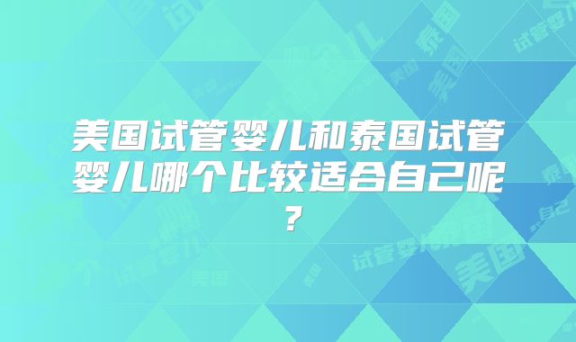 美国试管婴儿和泰国试管婴儿哪个比较适合自己呢？